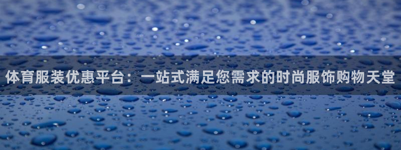 678体育官网下载：体育服装优惠平台：一站式满足您需求的时尚服饰购物天堂