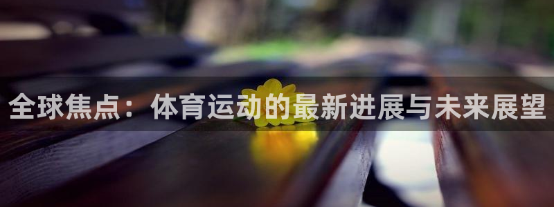 678体育官网地址：全球焦点：体育运动的最新进展与未来展望