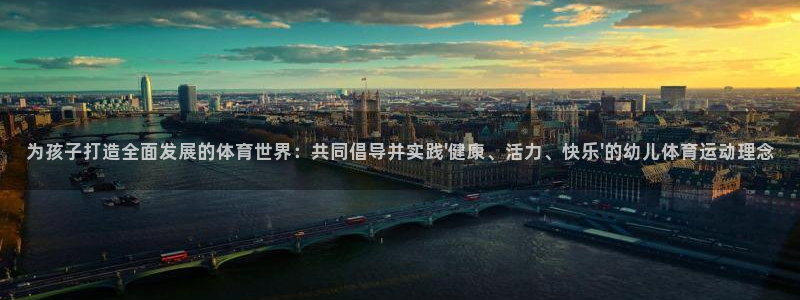 678体育官网：为孩子打造全面发展的体育世界：共同倡导并实践\'健康、活力、快乐\'的幼儿体育运动理念