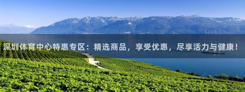 678体育官网下载：深圳体育中心特惠专区：精选商品，享受优惠，尽享活力与健康！