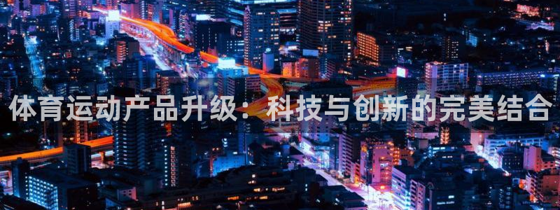 678体育app：体育运动产品升级：科技与创新的完美结合