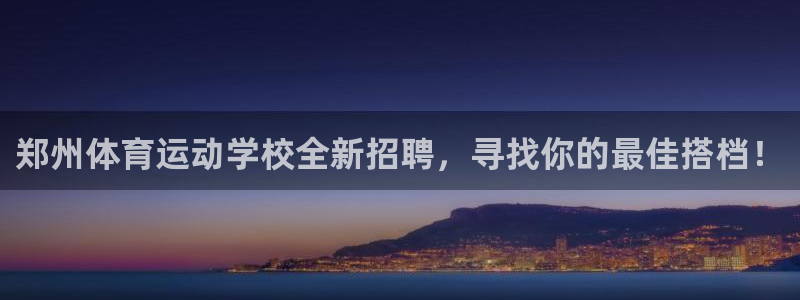 678体育官网下载：郑州体育运动学校全新招聘，寻找你的最佳搭档！