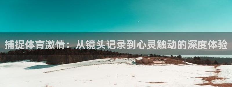 678体育app：捕捉体育激情：从镜头记录到心灵触动的深度体验